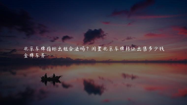 北京车牌指标出租合法吗？闲置北京车牌转让出售多少钱