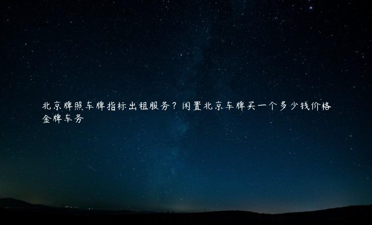北京牌照车牌指标出租服务？闲置北京车牌买一个多少钱价格