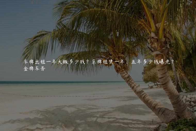 车牌出租一年大概多少钱？京牌租赁一年、五年多少钱曝光？