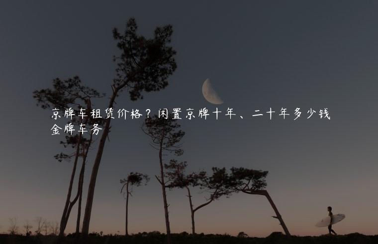 京牌车租赁价格？闲置京牌十年、二十年多少钱