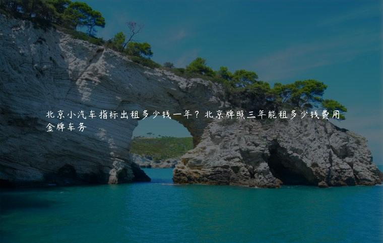 北京小汽车指标出租多少钱一年？北京牌照三年能租多少钱费用