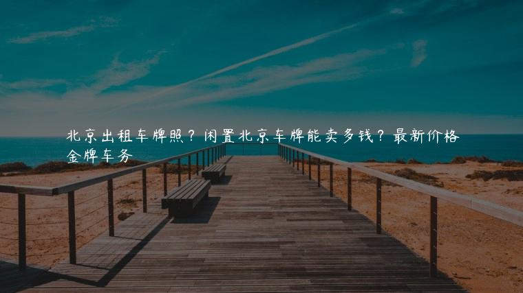 北京出租车牌照？闲置北京车牌能卖多钱？最新价格