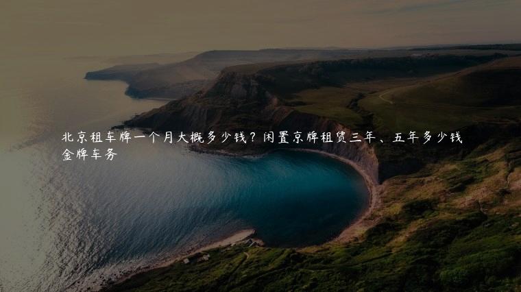 北京租车牌一个月大概多少钱？闲置京牌租赁三年、五年多少钱