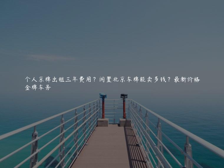 个人京牌出租三年费用？闲置北京车牌能卖多钱？最新价格