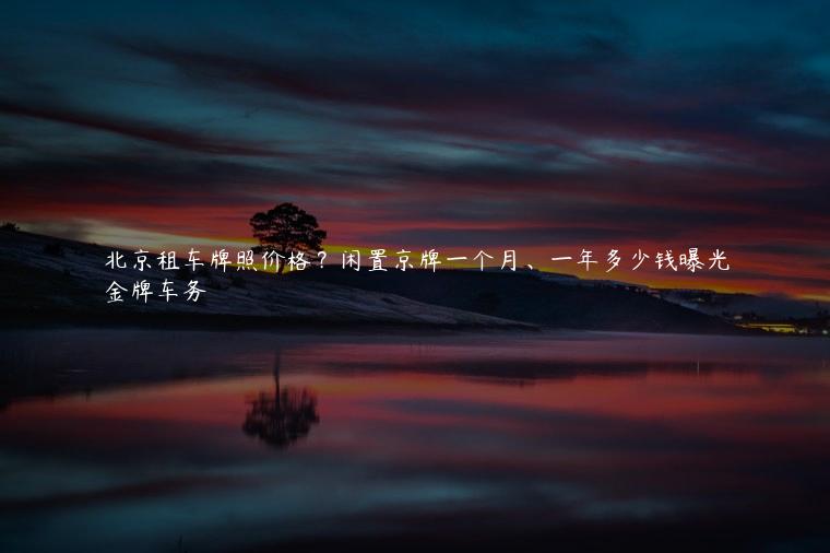 北京租车牌照价格？闲置京牌一个月、一年多少钱曝光