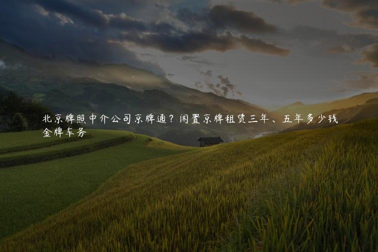 北京牌照中介公司京牌通？闲置京牌租赁三年、五年多少钱