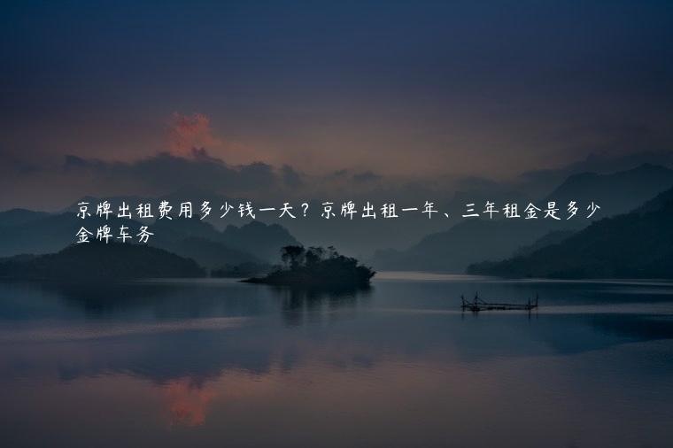 京牌出租费用多少钱一天？京牌出租一年、三年租金是多少
