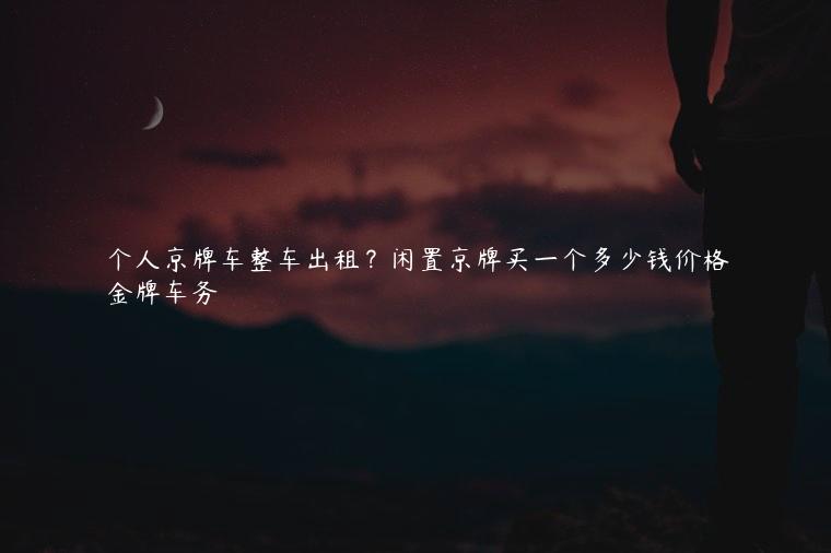 个人京牌车整车出租？闲置京牌买一个多少钱价格