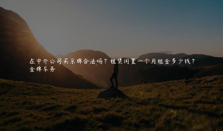在中介公司买京牌合法吗？租赁闲置一个月租金多少钱？