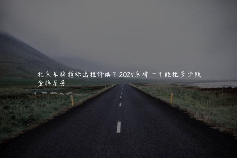 北京车牌指标出租价格？2024京牌一年能租多少钱