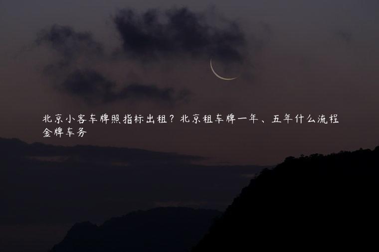 北京小客车牌照指标出租？北京租车牌一年、五年什么流程
