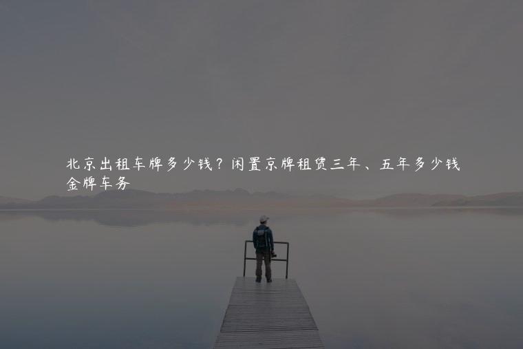 北京出租车牌多少钱？闲置京牌租赁三年、五年多少钱