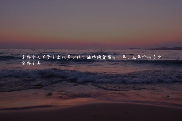 京牌个人闲置车出租多少钱？油牌闲置指标一年、三年价格多少
