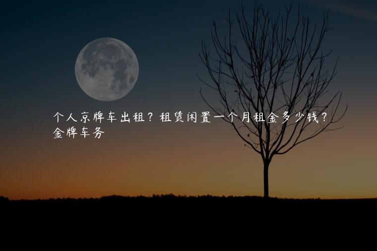个人京牌车出租？租赁闲置一个月租金多少钱？