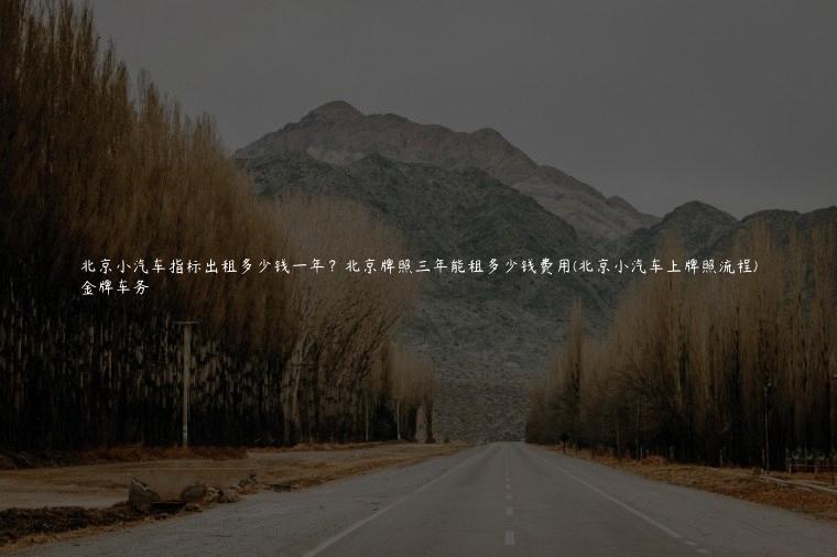 北京小汽车指标出租多少钱一年？北京牌照三年能租多少钱费用(北京小汽车上牌照流程)
