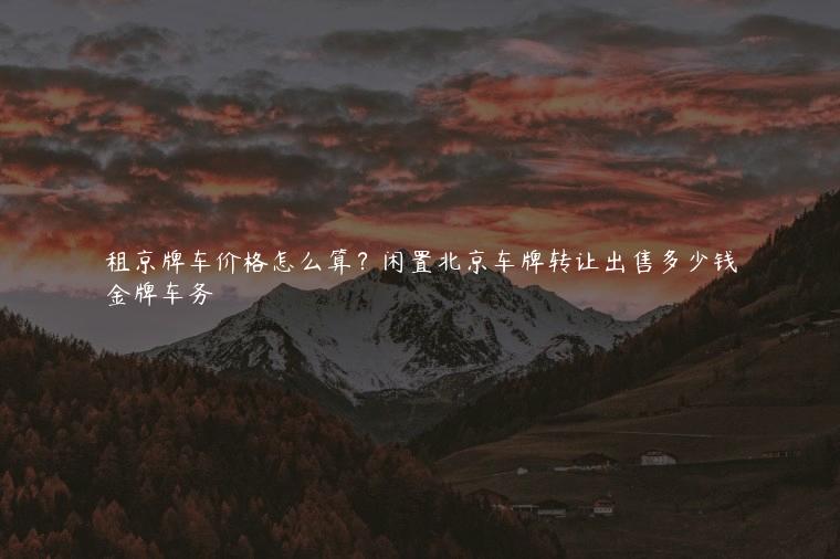 租京牌车价格怎么算？闲置北京车牌转让出售多少钱