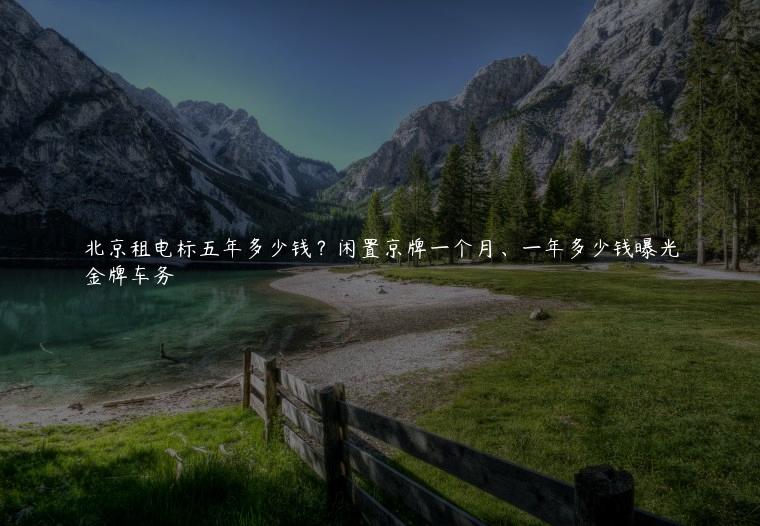 北京租电标五年多少钱？闲置京牌一个月、一年多少钱曝光