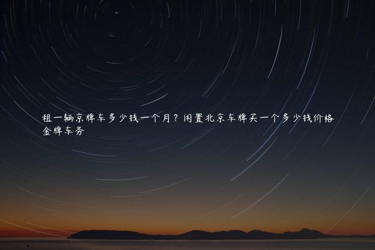 租一辆京牌车多少钱一个月？闲置北京车牌买一个多少钱价格