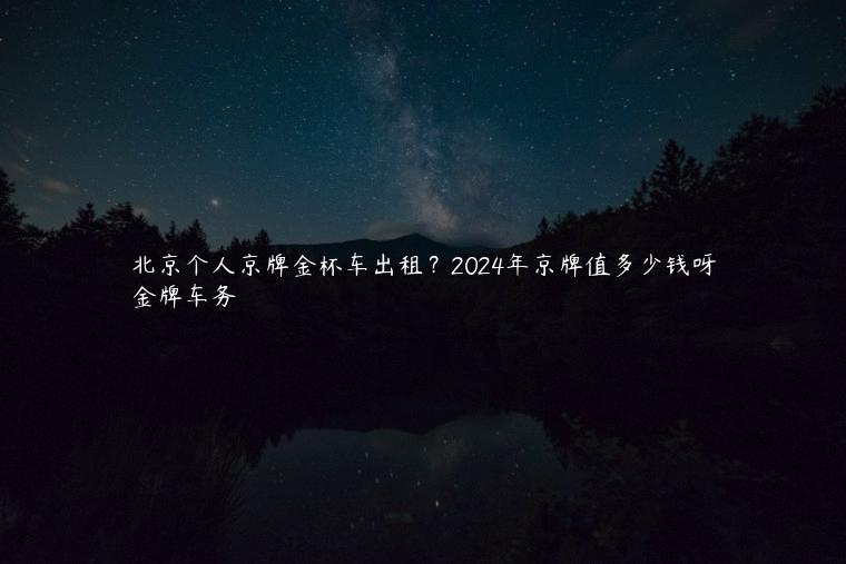 北京个人京牌金杯车出租？2024年京牌值多少钱呀