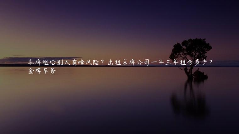 车牌租给别人有啥风险？出租京牌公司一年三年租金多少？