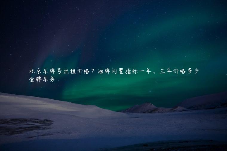 北京车牌号出租价格？油牌闲置指标一年、三年价格多少