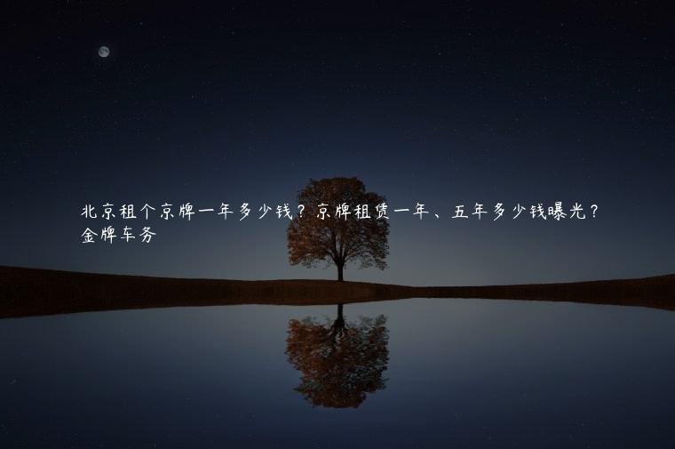 北京租个京牌一年多少钱？京牌租赁一年、五年多少钱曝光？
