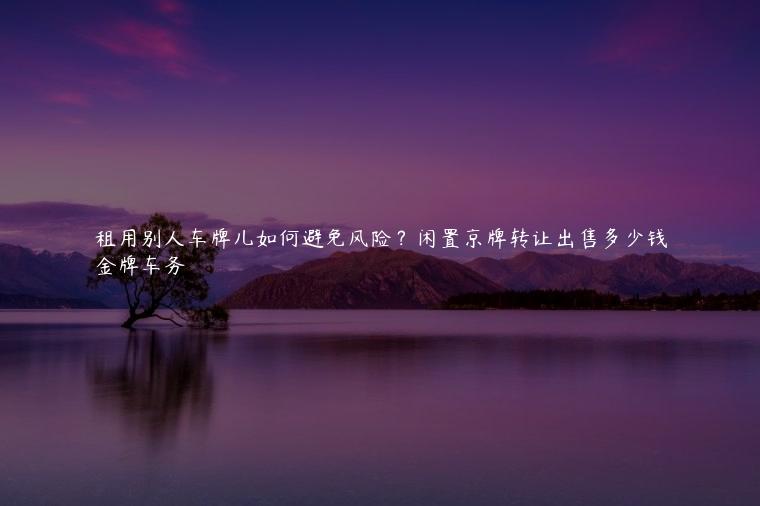 租用别人车牌儿如何避免风险？闲置京牌转让出售多少钱
