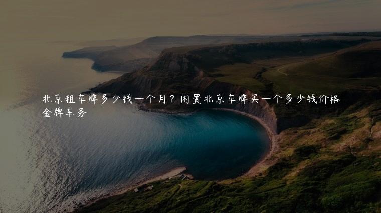 北京租车牌多少钱一个月？闲置北京车牌买一个多少钱价格
