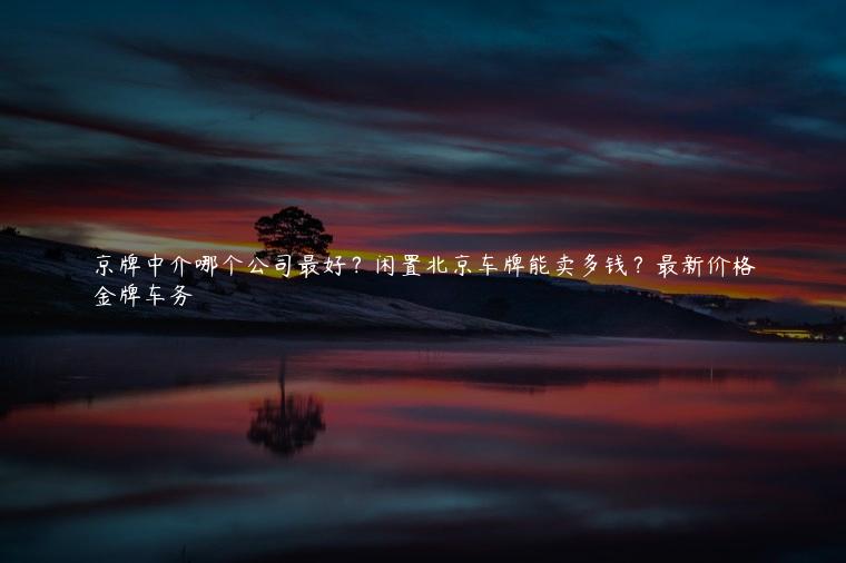 京牌中介哪个公司最好？闲置北京车牌能卖多钱？最新价格