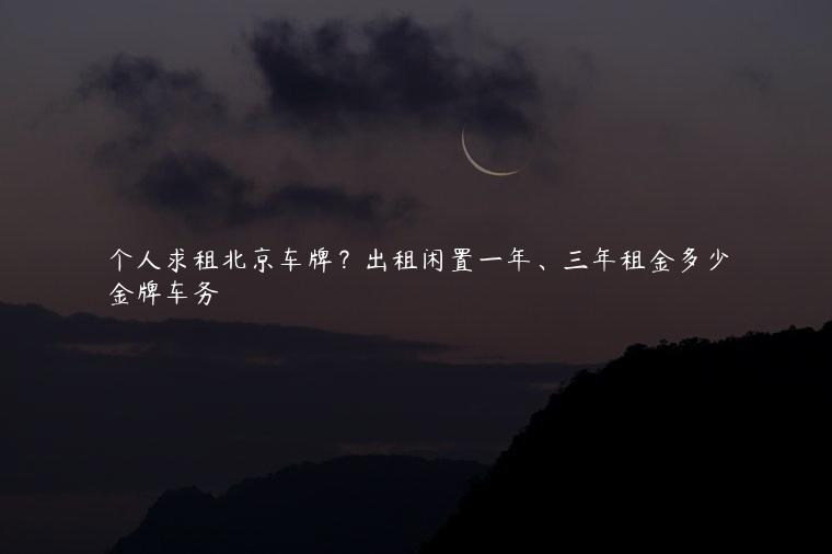 个人求租北京车牌？出租闲置一年、三年租金多少