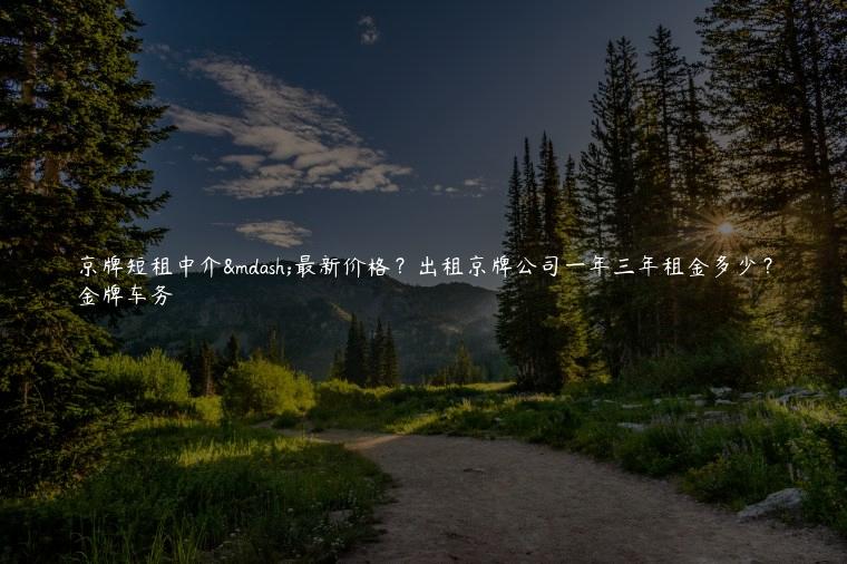 京牌短租中介—最新价格？出租京牌公司一年三年租金多少？