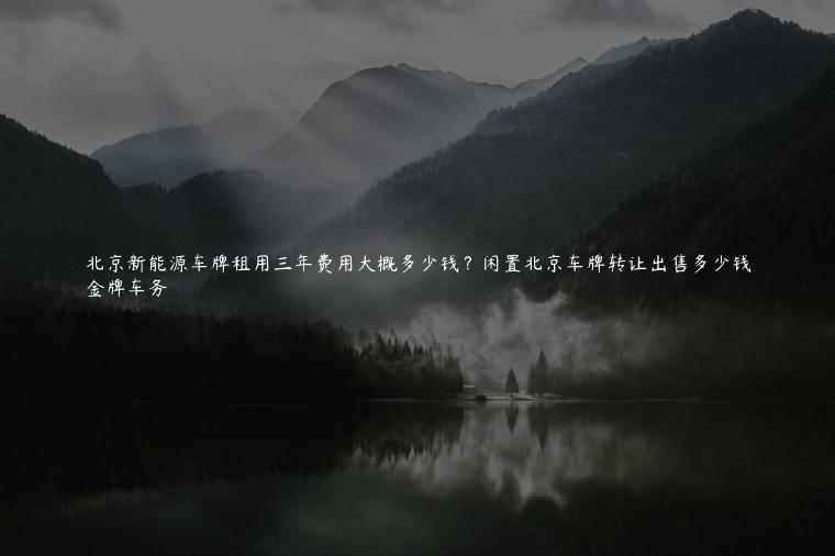 北京新能源车牌租用三年费用大概多少钱？闲置北京车牌转让出售多少钱