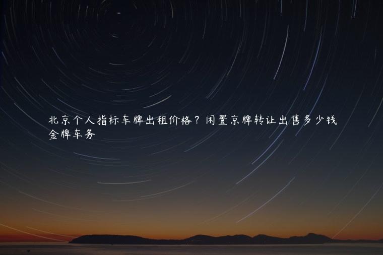 北京个人指标车牌出租价格？闲置京牌转让出售多少钱