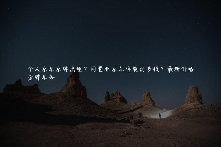 个人京车京牌出租？闲置北京车牌能卖多钱？最新价格