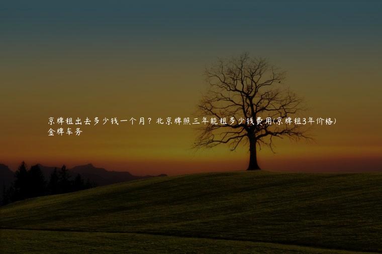京牌租出去多少钱一个月？北京牌照三年能租多少钱费用(京牌租3年价格)