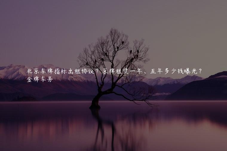 北京车牌指标出租协议？京牌租赁一年、五年多少钱曝光？