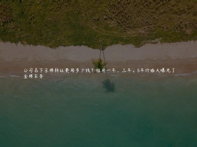 公司名下京牌转让费用多少钱？租用一年、三年。5年价格大曝光了