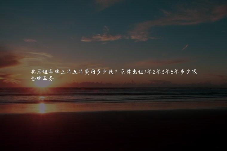 北京租车牌三年五年费用多少钱？京牌出租1年2年3年5年多少钱
