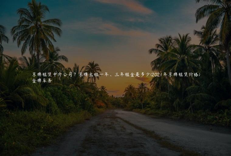 京牌租赁中介公司？京牌出租一年、三年租金是多少(2021年京牌租赁价格)