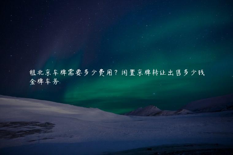 租北京车牌需要多少费用？闲置京牌转让出售多少钱