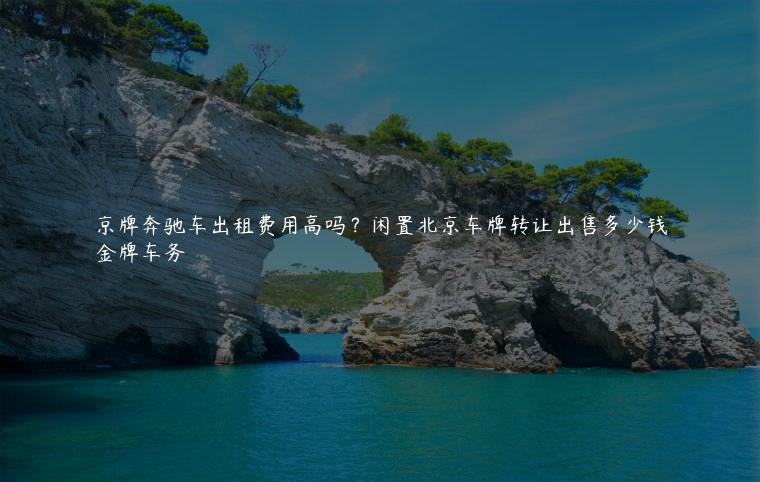 京牌奔驰车出租费用高吗？闲置北京车牌转让出售多少钱