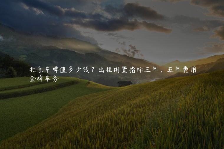 北京车牌值多少钱？出租闲置指标三年、五年费用