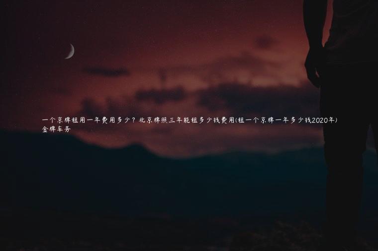 一个京牌租用一年费用多少？北京牌照三年能租多少钱费用(租一个京牌一年多少钱2020年)
