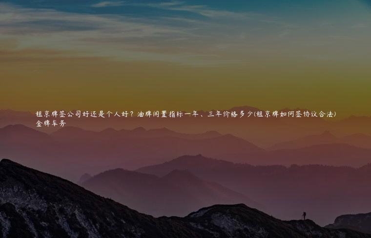 租京牌签公司好还是个人好？油牌闲置指标一年、三年价格多少(租京牌如何签协议合法)