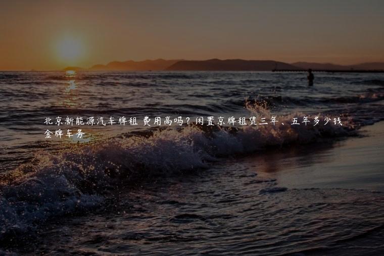 北京新能源汽车牌租 费用高吗？闲置京牌租赁三年、五年多少钱