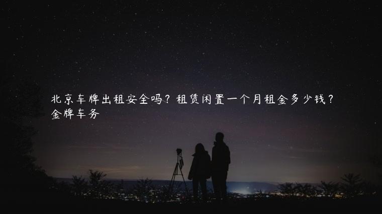 北京车牌出租安全吗？租赁闲置一个月租金多少钱？