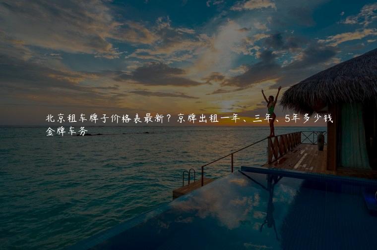 北京租车牌子价格表最新？京牌出租一年、三年、5年多少钱