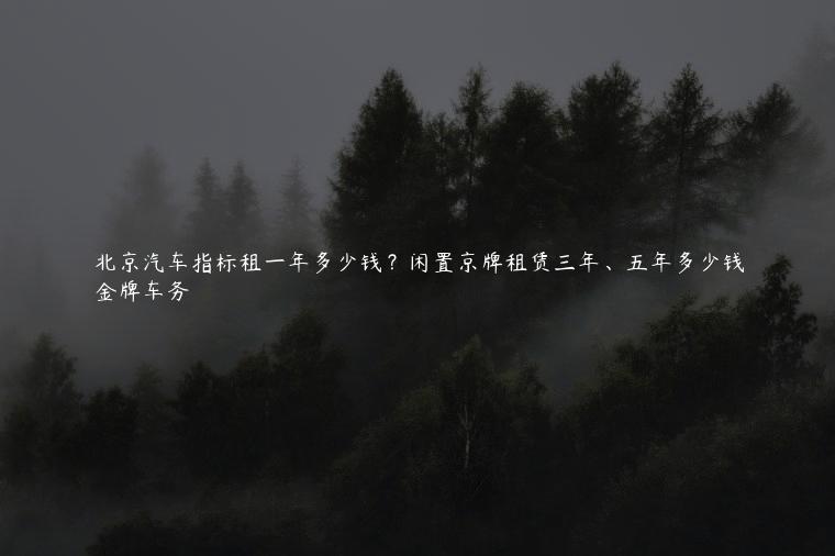 北京汽车指标租一年多少钱？闲置京牌租赁三年、五年多少钱