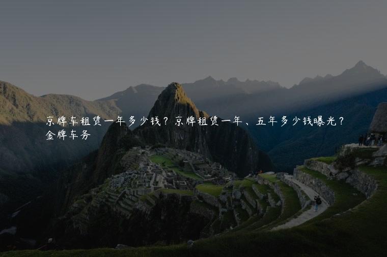 京牌车租赁一年多少钱？京牌租赁一年、五年多少钱曝光？