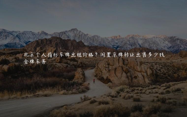 北京个人指标车牌出租价格？闲置京牌转让出售多少钱